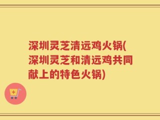 深圳灵芝清远鸡火锅(深圳灵芝和清远鸡共同献上的特色火锅)