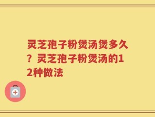 灵芝孢子粉煲汤煲多久？灵芝孢子粉煲汤的12种做法