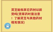灵芝能和其它药材以前煲吗(煲草药时需注意！了解灵芝与其他药材相克情况)