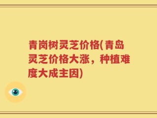青岗树灵芝价格(青岛灵芝价格大涨，种植难度大成主因)