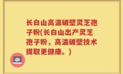 长白山高温破壁灵芝孢子粉(长白山出产灵芝孢子粉，高温破壁技术提取更健康。)