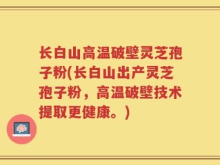 长白山高温破壁灵芝孢子粉(长白山出产灵芝孢子粉，高温破壁技术提取更健康。)