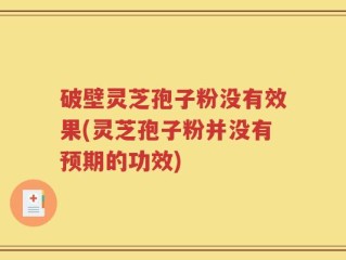 破壁灵芝孢子粉没有效果(灵芝孢子粉并没有预期的功效)