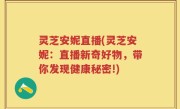 灵芝安妮直播(灵芝安妮：直播新奇好物，带你发现健康秘密!)