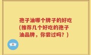 孢子油哪个牌子的好吃(推荐几个好吃的孢子油品牌，你尝过吗？)