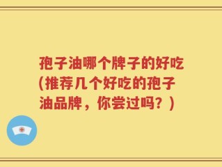 孢子油哪个牌子的好吃(推荐几个好吃的孢子油品牌，你尝过吗？)