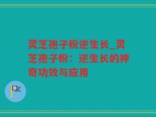 灵芝孢子粉逆生长_灵芝孢子粉：逆生长的神奇功效与应用