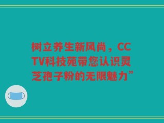 树立养生新风尚，CCTV科技苑带您认识灵芝孢子粉的无限魅力”