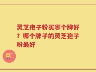 灵芝孢子粉买哪个牌好？哪个牌子的灵芝孢子粉最好