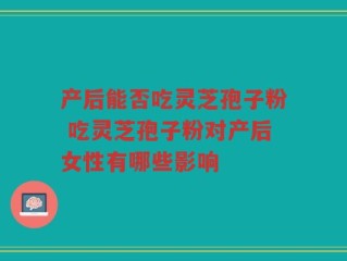产后能否吃灵芝孢子粉 吃灵芝孢子粉对产后女性有哪些影响