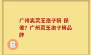 广州卖灵芝孢子粉 保健？广州灵芝孢子粉品牌