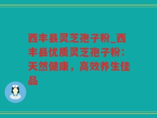 西丰县灵芝孢子粉_西丰县优质灵芝孢子粉：天然健康，高效养生佳品