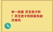 参一胶囊 灵芝孢子粉？灵芝孢子粉胶囊有副作用吗