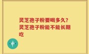 灵芝孢子粉要喝多久？灵芝孢子粉能不能长期吃