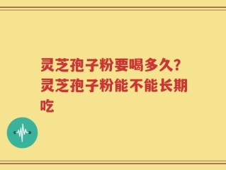 灵芝孢子粉要喝多久？灵芝孢子粉能不能长期吃