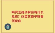 喝灵芝孢子粉会有什么反应？吃灵芝孢子粉有何反应