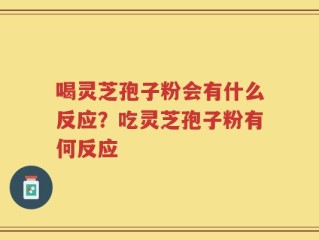 喝灵芝孢子粉会有什么反应？吃灵芝孢子粉有何反应