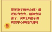 灵芝孢子粉养心吗？最近压力太大，精神太紧张了，灵#芝#孢子油有安宁心神的作用吗