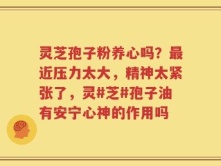 灵芝孢子粉养心吗？最近压力太大，精神太紧张了，灵#芝#孢子油有安宁心神的作用吗