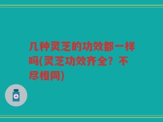 几种灵芝的功效都一样吗(灵芝功效齐全？不尽相同)