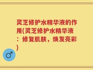 灵芝修护水精华液的作用(灵芝修护水精华液：修复肌肤，焕发亮彩)