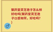 聚药堂灵芝孢子怎么样好吃吗(聚药堂灵芝孢子口感如何，好吃吗？)