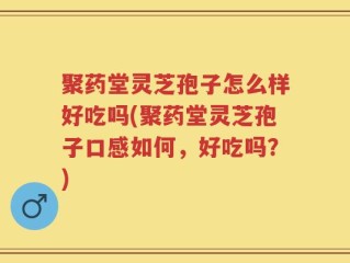 聚药堂灵芝孢子怎么样好吃吗(聚药堂灵芝孢子口感如何，好吃吗？)
