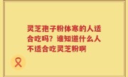 灵芝孢子粉体寒的人适合吃吗？谁知道什么人不适合吃灵芝粉啊
