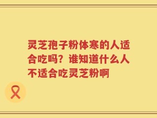 灵芝孢子粉体寒的人适合吃吗？谁知道什么人不适合吃灵芝粉啊