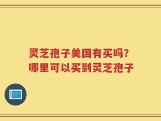 灵芝孢子美国有买吗？哪里可以买到灵芝孢子