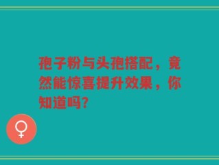 孢子粉与头孢搭配，竟然能惊喜提升效果，你知道吗？