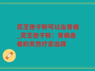 灵芝孢子粉可以治胃病_灵芝孢子粉：胃病患者的天然疗愈选择