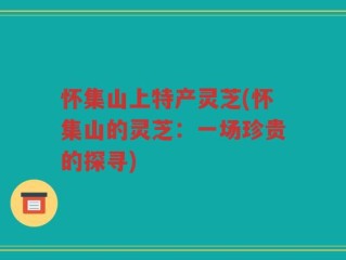 怀集山上特产灵芝(怀集山的灵芝：一场珍贵的探寻)