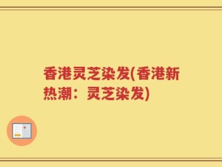 香港灵芝染发(香港新热潮：灵芝染发)