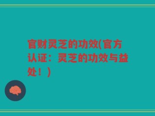 官财灵芝的功效(官方认证：灵芝的功效与益处！)