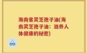 海南省灵芝孢子油(海南灵芝孢子油：滋养人体健康的秘密)