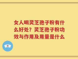 女人喝灵芝孢子粉有什么好处？灵芝孢子粉功效与作用及用量是什么