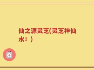 仙之源灵芝(灵芝神仙水！)
