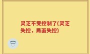 灵芝不受控制了(灵芝失控，局面失控)