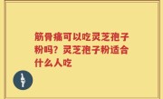 筋骨痛可以吃灵芝孢子粉吗？灵芝孢子粉适合什么人吃