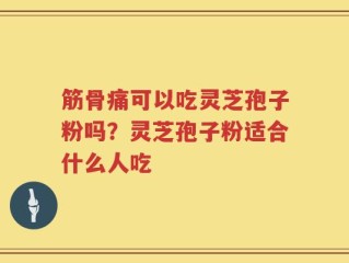 筋骨痛可以吃灵芝孢子粉吗？灵芝孢子粉适合什么人吃