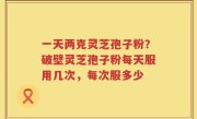 一天两克灵芝孢子粉？破壁灵芝孢子粉每天服用几次，每次服多少