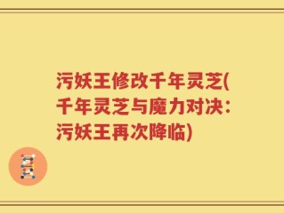 污妖王修改千年灵芝(千年灵芝与魔力对决：污妖王再次降临)