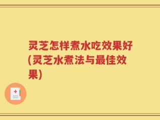 灵芝怎样煮水吃效果好(灵芝水煮法与最佳效果)