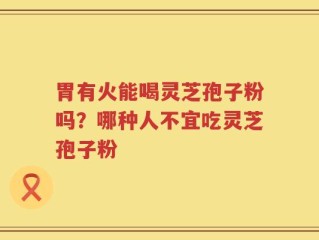 胃有火能喝灵芝孢子粉吗？哪种人不宜吃灵芝孢子粉