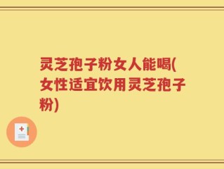 灵芝孢子粉女人能喝(女性适宜饮用灵芝孢子粉)