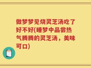 做梦梦见烧灵芝汤吃了好不好(睡梦中品尝热气腾腾的灵芝汤，美味可口)
