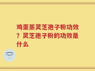 鸡蛋蒸灵芝孢子粉功效？灵芝孢子粉的功效是什么