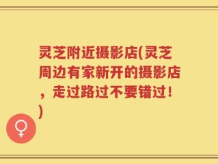 灵芝附近摄影店(灵芝周边有家新开的摄影店，走过路过不要错过！)