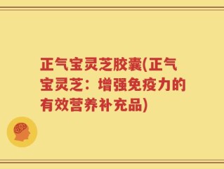 正气宝灵芝胶囊(正气宝灵芝：增强免疫力的有效营养补充品)